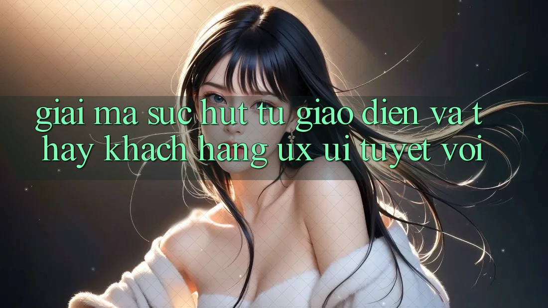 Giải Mã Sức Hút Từ Giao Diện Và Thấy Khách hàng (UX/UI) Tuyệt vời Giải Mã Sức Hút Từ Giao Diện Và Thấy Khách hàng (UX/UI) Tuyệt vời