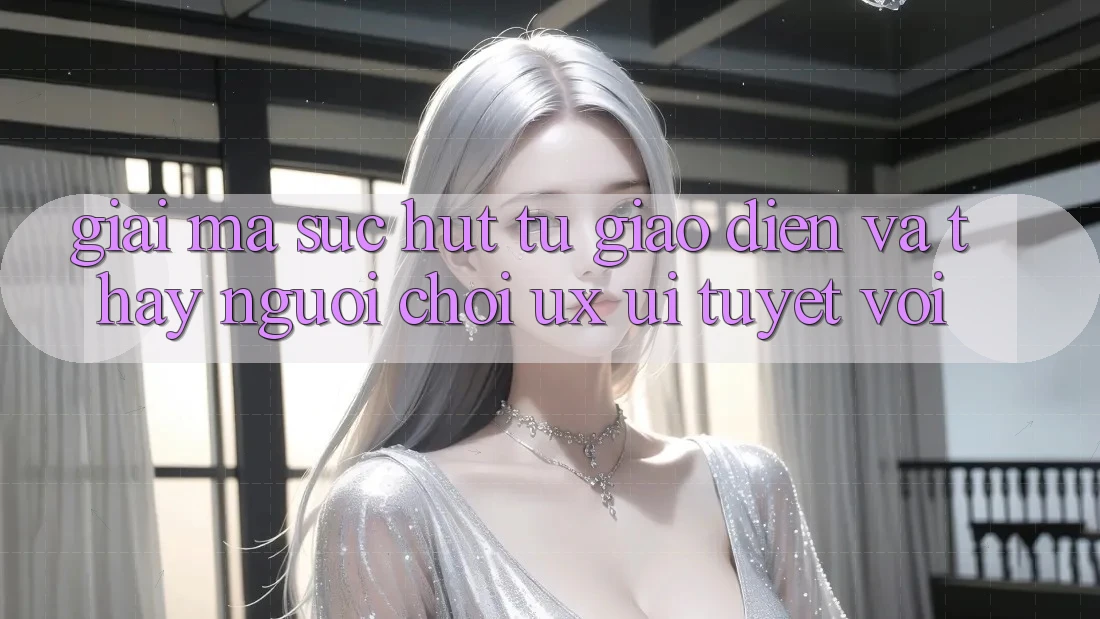 Giải Mã Sức Hút Từ Giao Diện Và Thấy Người chơi (UX/UI) Tuyệt vời Giải Mã Sức Hút Từ Giao Diện Và Thấy Người chơi (UX/UI) Tuyệt vời