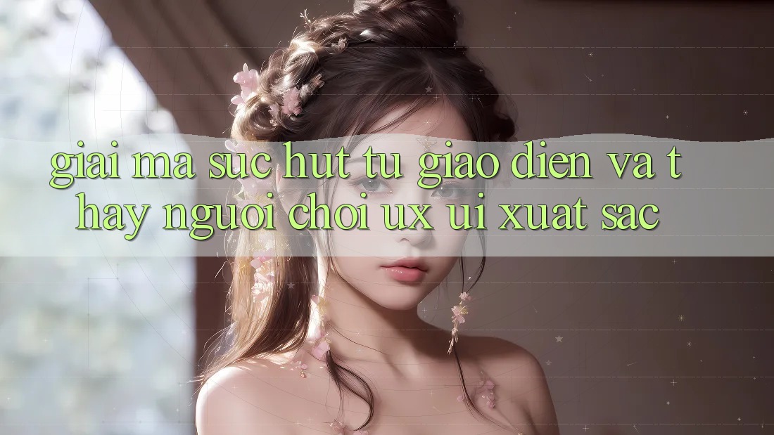 Giải Mã Sức Hút Từ Giao Diện Và Thấy Người chơi (UX/UI) Xuất sắc Giải Mã Sức Hút Từ Giao Diện Và Thấy Người chơi (UX/UI) Xuất sắc