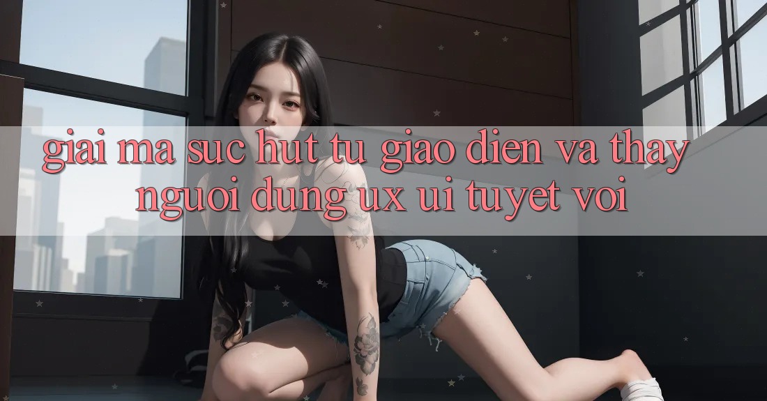 Giải Mã Sức Hút Từ Giao Diện Và Thấy Người Dùng (UX/UI) Tuyệt vời Giải Mã Sức Hút Từ Giao Diện Và Thấy Người Dùng (UX/UI) Tuyệt vời