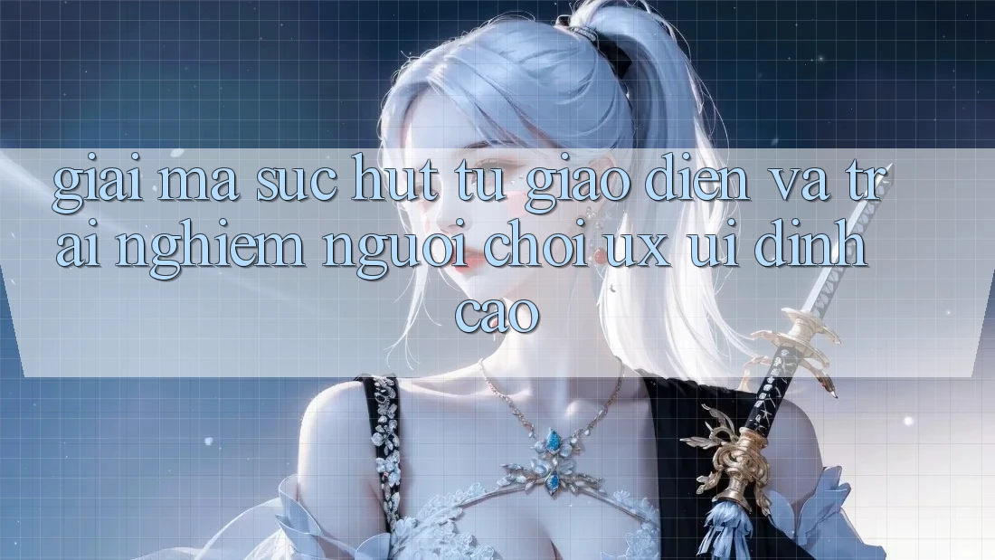 Giải Mã Sức Hút Từ Giao Diện Và Trải Nghiệm Người chơi (UX/UI) Đỉnh Cao Giải Mã Sức Hút Từ Giao Diện Và Trải Nghiệm Người chơi (UX/UI) Đỉnh Cao