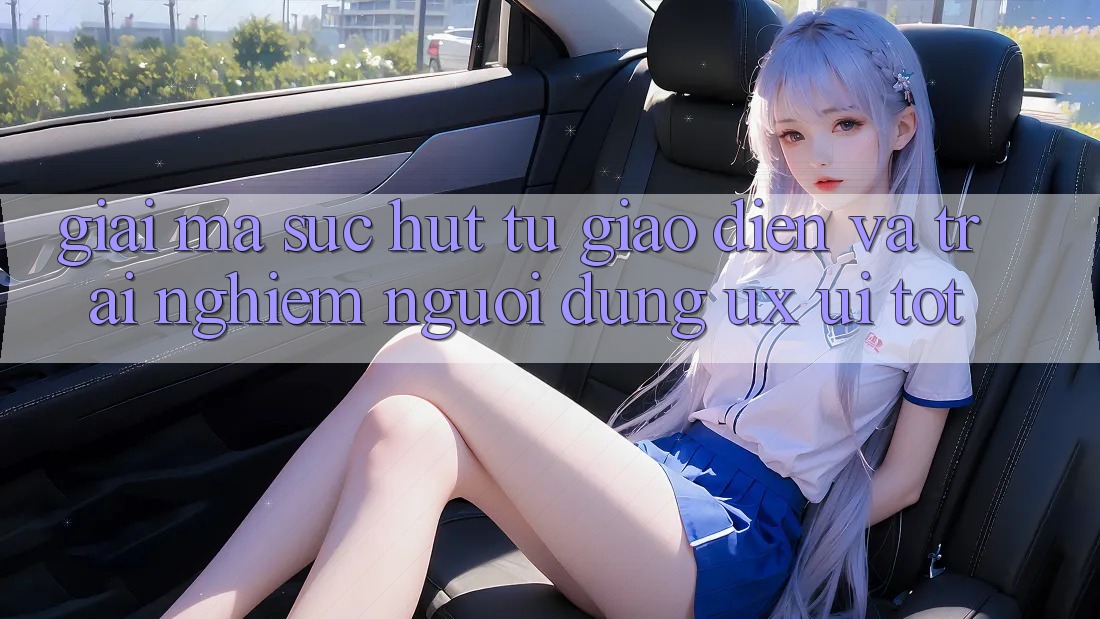 Giải Mã Sức Hút Từ Giao Diện Và Trải Nghiệm Người Dùng (UX/UI) Tốt Giải Mã Sức Hút Từ Giao Diện Và Trải Nghiệm Người Dùng (UX/UI) Tốt