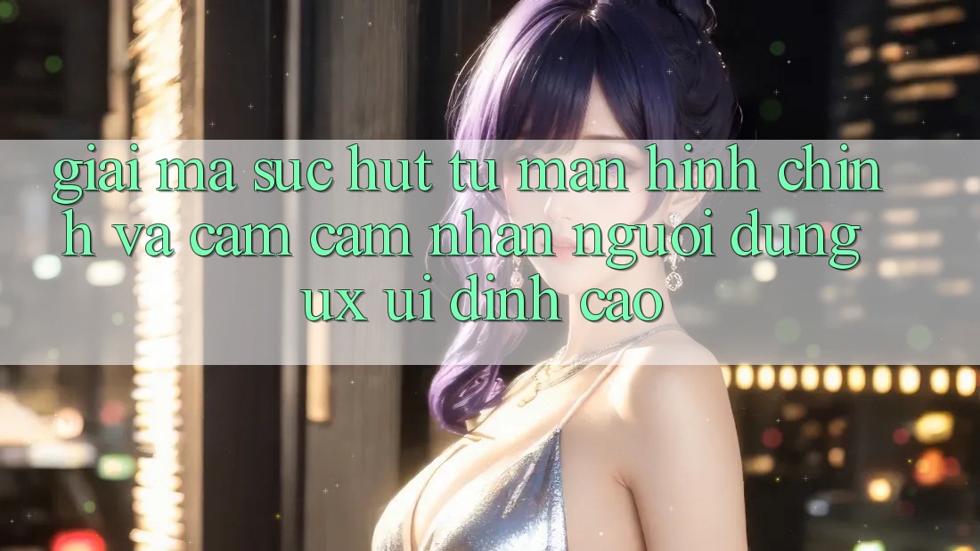 Giải Mã Sức Hút Từ Màn hình chính Và Cảm cảm nhận Người Dùng (UX/UI) Đỉnh Cao Giải Mã Sức Hút Từ Màn hình chính Và Cảm cảm nhận Người Dùng (UX/UI) Đỉnh Cao