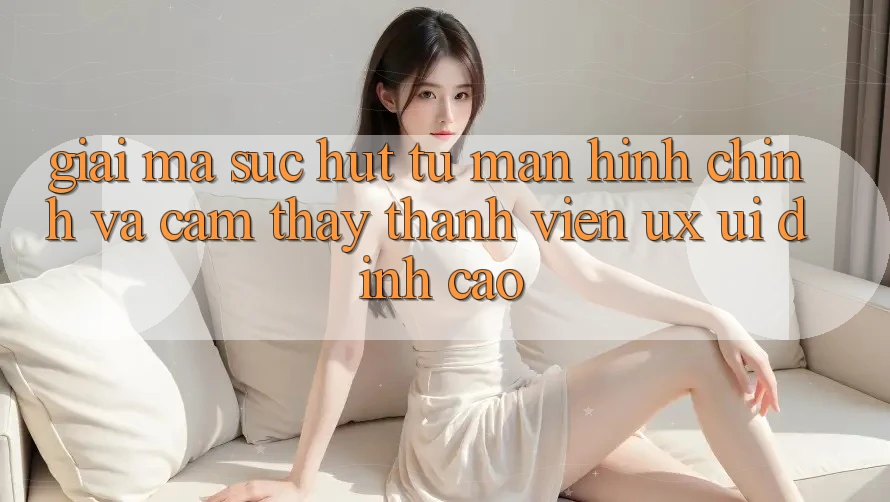 Giải Mã Sức Hút Từ Màn hình chính Và Cảm thấy Thành viên (UX/UI) Đỉnh Cao Giải Mã Sức Hút Từ Màn hình chính Và Cảm thấy Thành viên (UX/UI) Đỉnh Cao