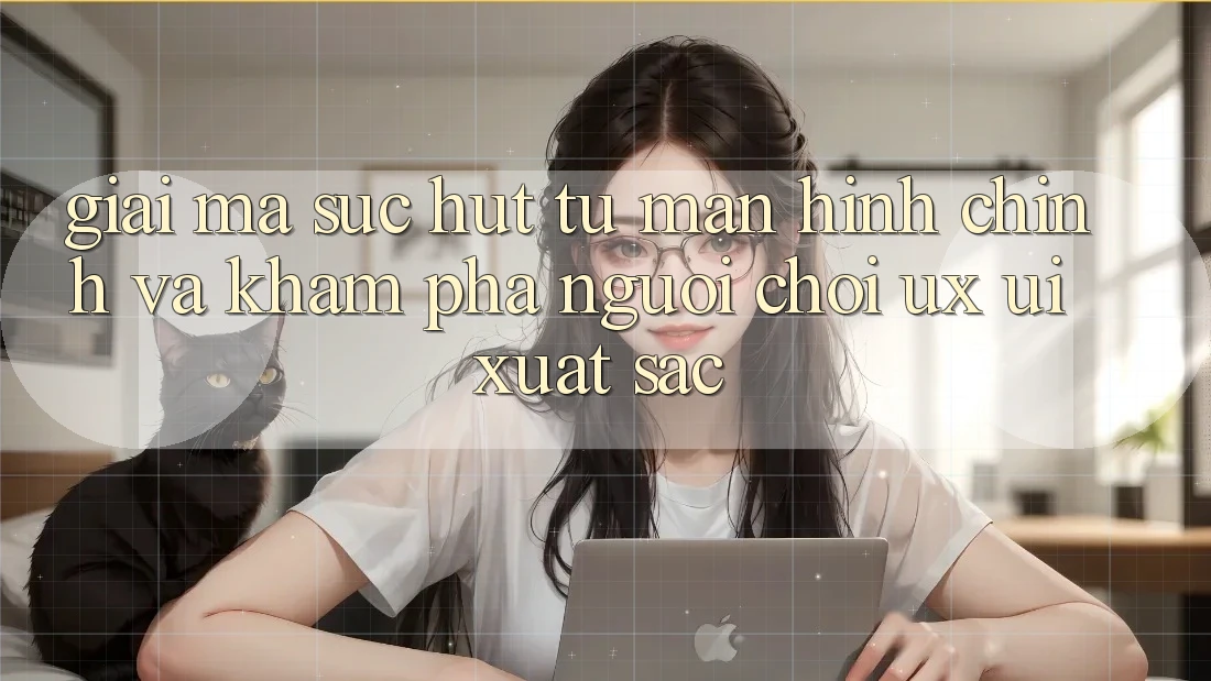 Giải Mã Sức Hút Từ Màn hình chính Và Khám phá Người chơi (UX/UI) Xuất sắc