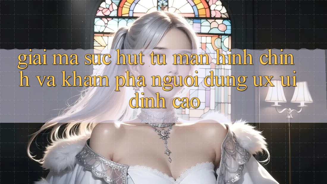 Giải Mã Sức Hút Từ Màn hình chính Và Khám phá Người Dùng (UX/UI) Đỉnh Cao Giải Mã Sức Hút Từ Màn hình chính Và Khám phá Người Dùng (UX/UI) Đỉnh Cao