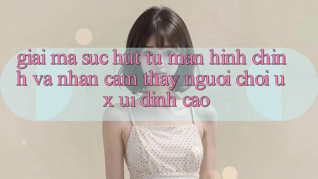 Giải Mã Sức Hút Từ Màn hình chính Và Nhận cảm thấy Người chơi (UX/UI) Đỉnh Cao Giải Mã Sức Hút Từ Màn hình chính Và Nhận cảm thấy Người chơi (UX/UI) Đỉnh Cao