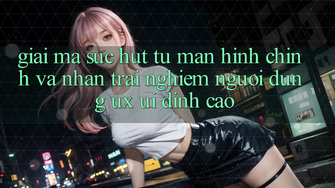 Giải Mã Sức Hút Từ Màn hình chính Và Nhận trải nghiệm Người Dùng (UX/UI) Đỉnh cao Giải Mã Sức Hút Từ Màn hình chính Và Nhận trải nghiệm Người Dùng (UX/UI) Đỉnh cao