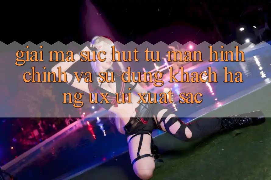 Giải Mã Sức Hút Từ Màn hình chính Và Sử dụng Khách hàng (UX/UI) Xuất sắc Giải Mã Sức Hút Từ Màn hình chính Và Sử dụng Khách hàng (UX/UI) Xuất sắc