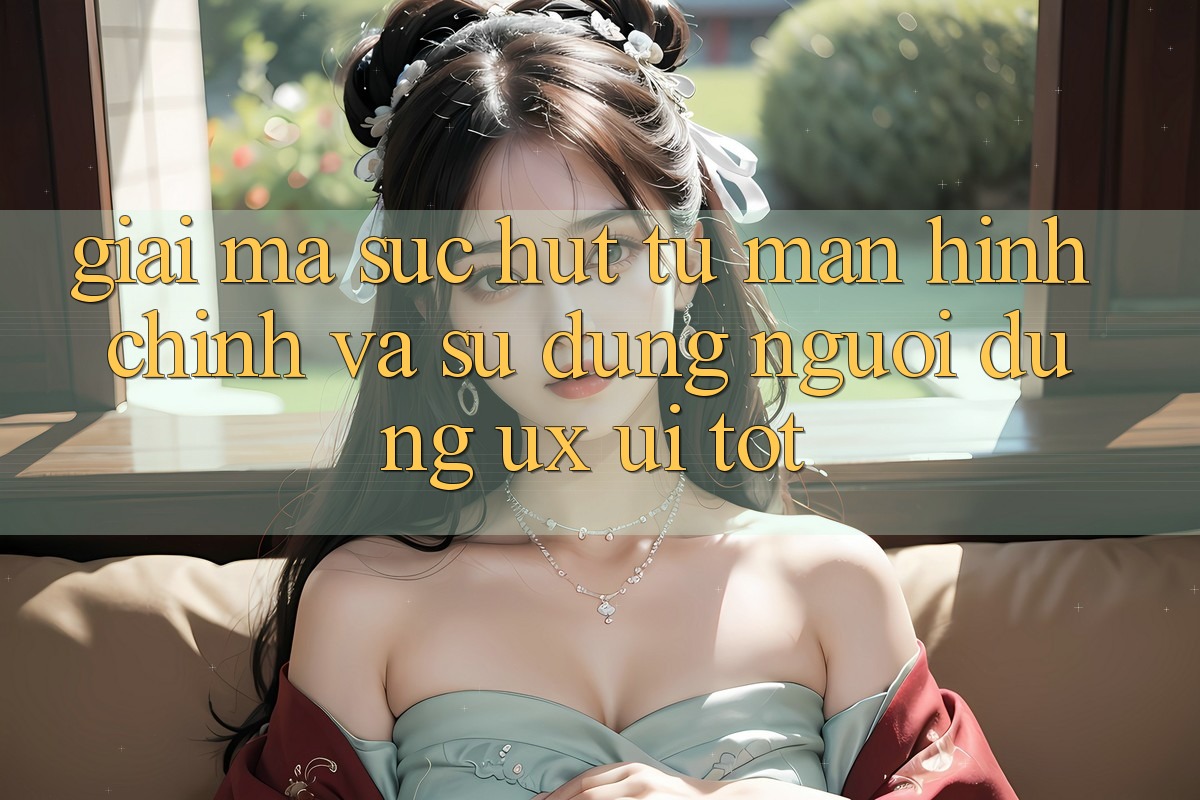 Giải Mã Sức Hút Từ Màn hình chính Và Sử dụng Người Dùng (UX/UI) Tốt