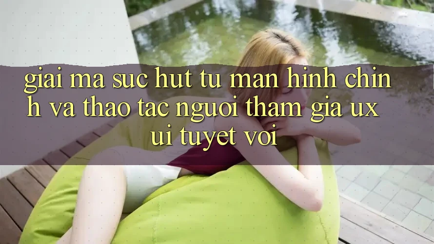 Giải Mã Sức Hút Từ Màn hình chính Và Thao tác Người tham gia (UX/UI) Tuyệt vời Giải Mã Sức Hút Từ Màn hình chính Và Thao tác Người tham gia (UX/UI) Tuyệt vời