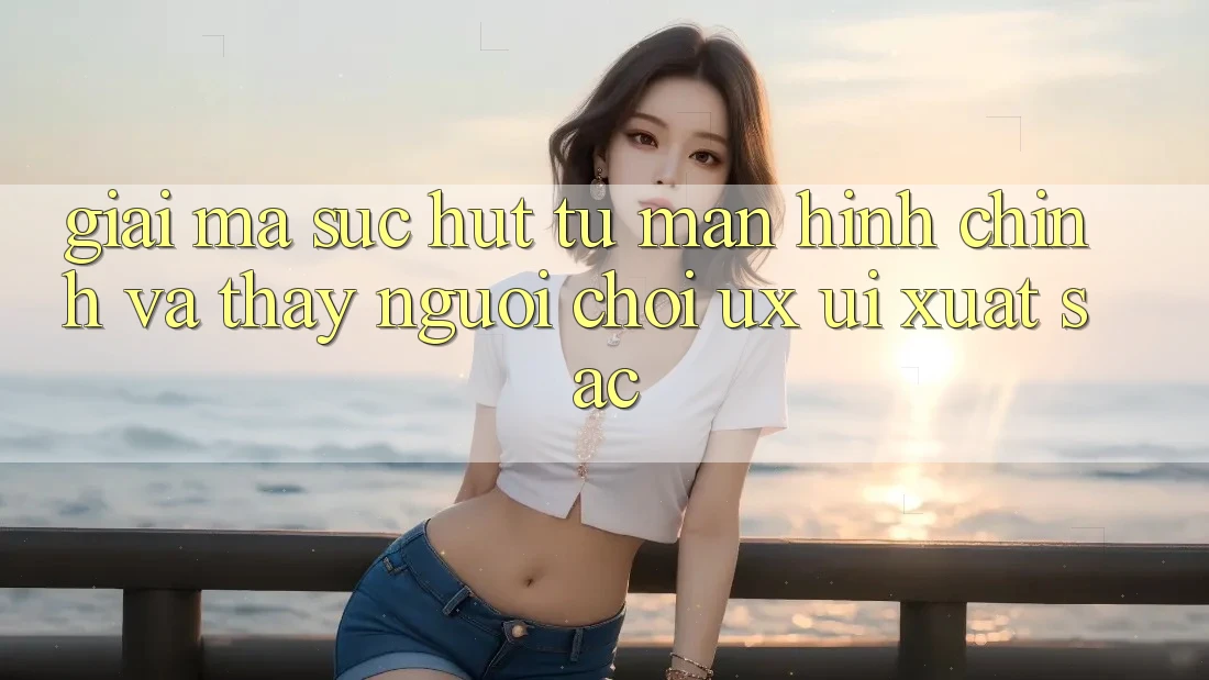 Giải Mã Sức Hút Từ Màn hình chính Và Thấy Người chơi (UX/UI) Xuất sắc Giải Mã Sức Hút Từ Màn hình chính Và Thấy Người chơi (UX/UI) Xuất sắc