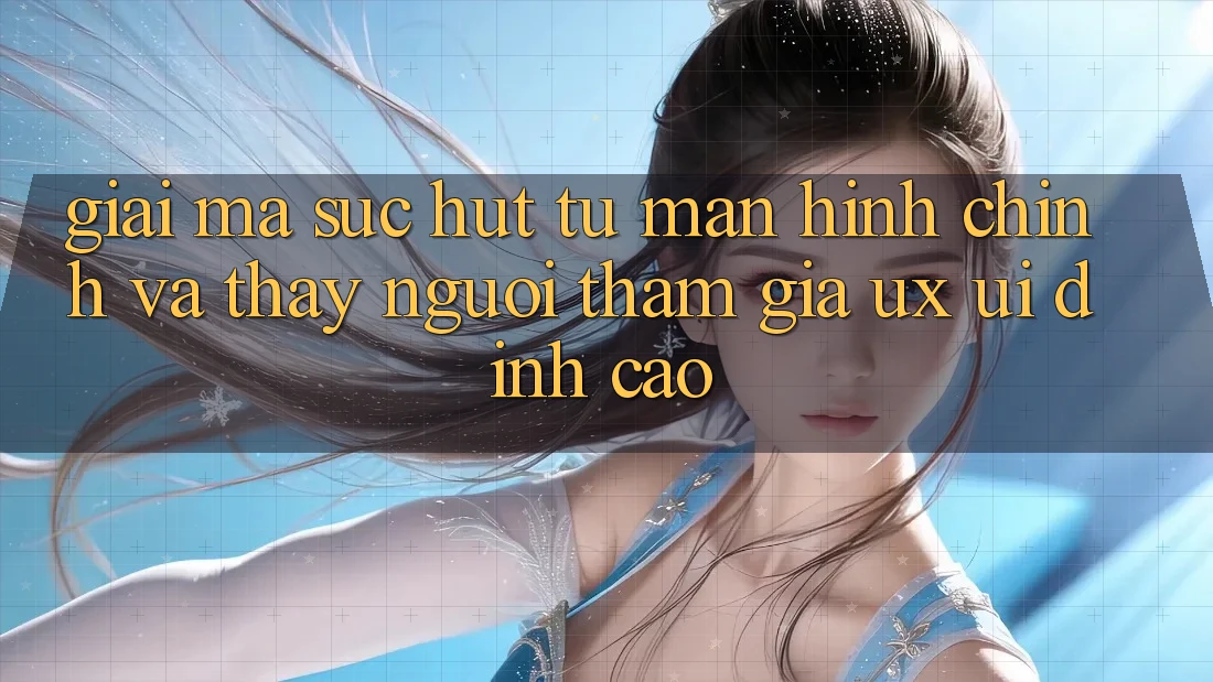 Giải Mã Sức Hút Từ Màn hình chính Và Thấy Người tham gia (UX/UI) Đỉnh Cao Giải Mã Sức Hút Từ Màn hình chính Và Thấy Người tham gia (UX/UI) Đỉnh Cao