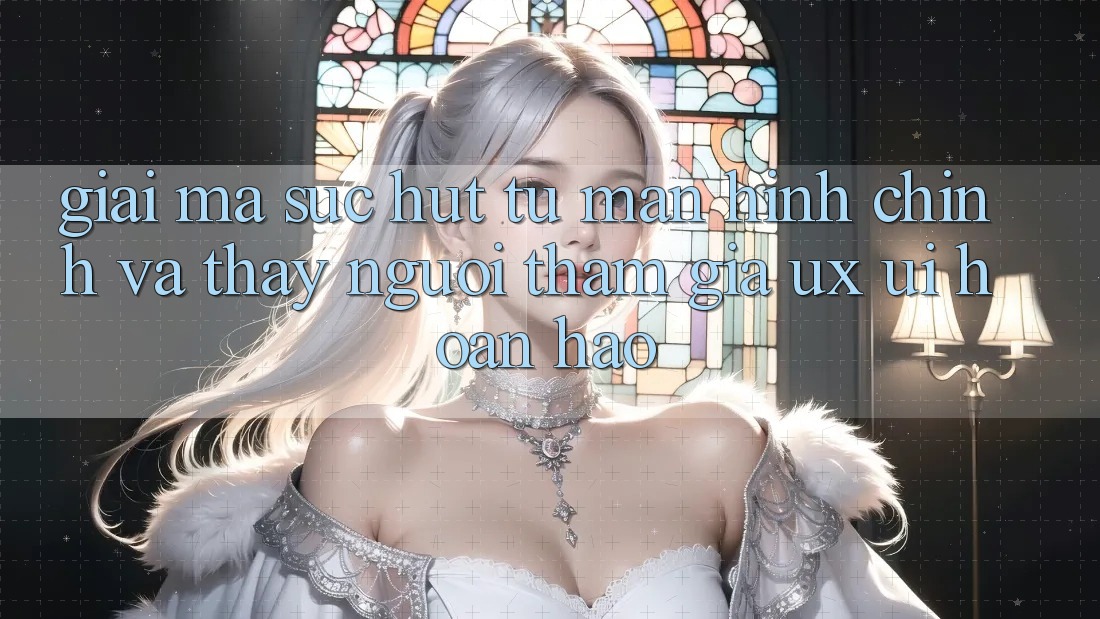 Giải Mã Sức Hút Từ Màn hình chính Và Thấy Người tham gia (UX/UI) Hoàn hảo Giải Mã Sức Hút Từ Màn hình chính Và Thấy Người tham gia (UX/UI) Hoàn hảo