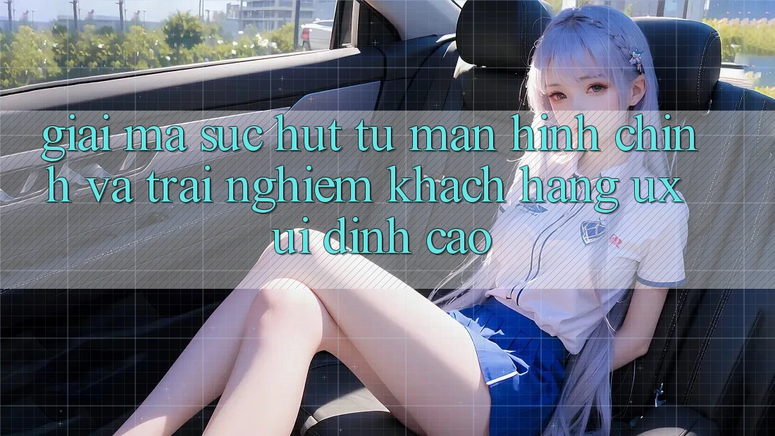 Giải Mã Sức Hút Từ Màn hình chính Và Trải Nghiệm Khách hàng (UX/UI) Đỉnh Cao Giải Mã Sức Hút Từ Màn hình chính Và Trải Nghiệm Khách hàng (UX/UI) Đỉnh Cao