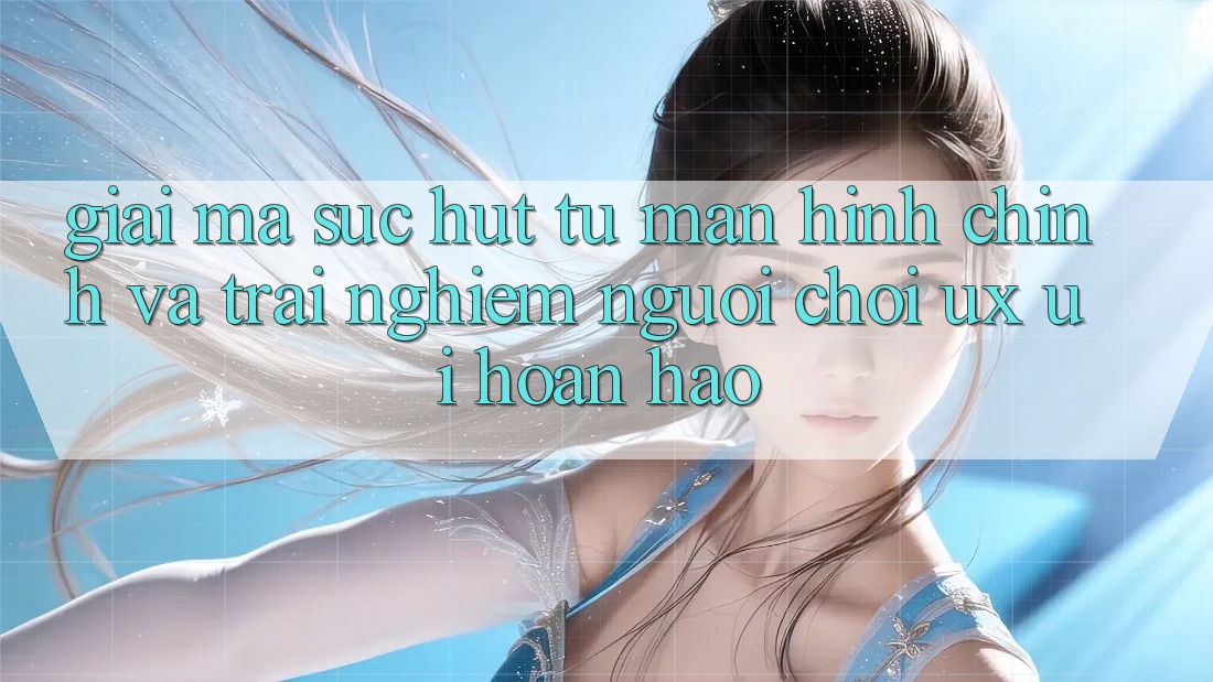 Giải Mã Sức Hút Từ Màn hình chính Và Trải Nghiệm Người chơi (UX/UI) Hoàn hảo Giải Mã Sức Hút Từ Màn hình chính Và Trải Nghiệm Người chơi (UX/UI) Hoàn hảo