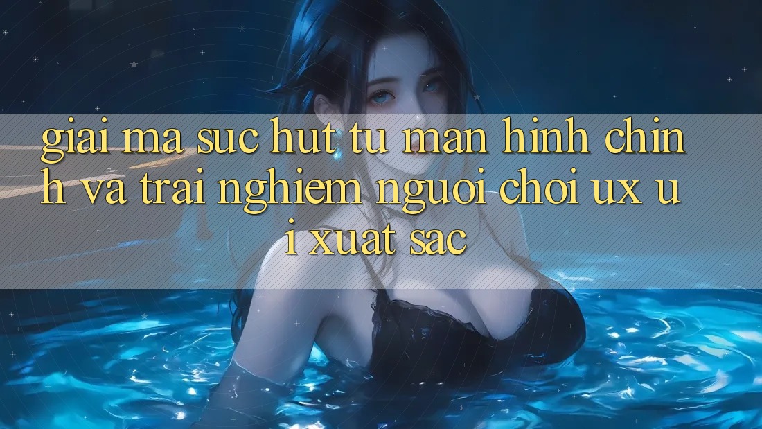 Giải Mã Sức Hút Từ Màn hình chính Và Trải Nghiệm Người chơi (UX/UI) Xuất sắc Giải Mã Sức Hút Từ Màn hình chính Và Trải Nghiệm Người chơi (UX/UI) Xuất sắc