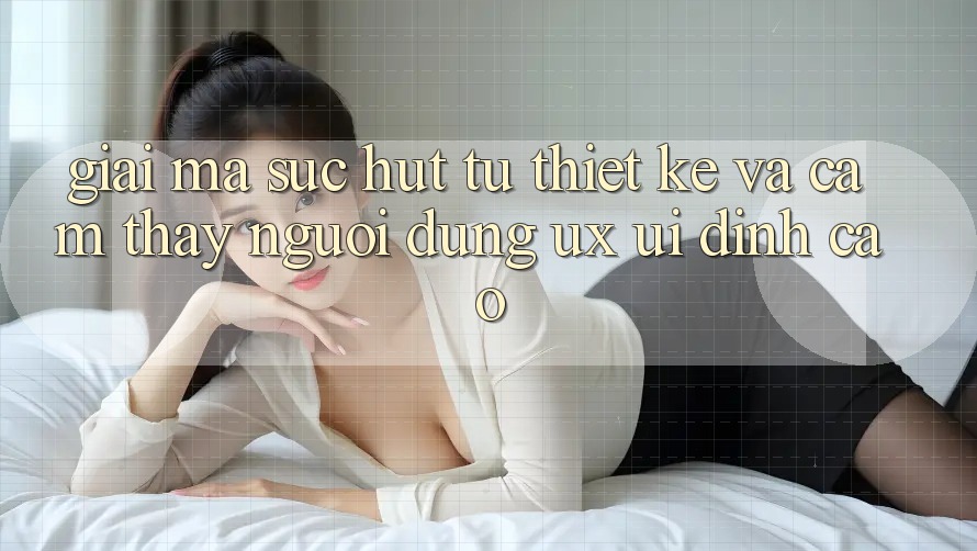 Giải Mã Sức Hút Từ Thiết kế Và Cảm thấy Người Dùng (UX/UI) Đỉnh Cao Giải Mã Sức Hút Từ Thiết kế Và Cảm thấy Người Dùng (UX/UI) Đỉnh Cao