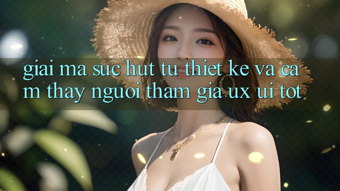 Giải Mã Sức Hút Từ Thiết kế Và Cảm thấy Người tham gia (UX/UI) Tốt Giải Mã Sức Hút Từ Thiết kế Và Cảm thấy Người tham gia (UX/UI) Tốt