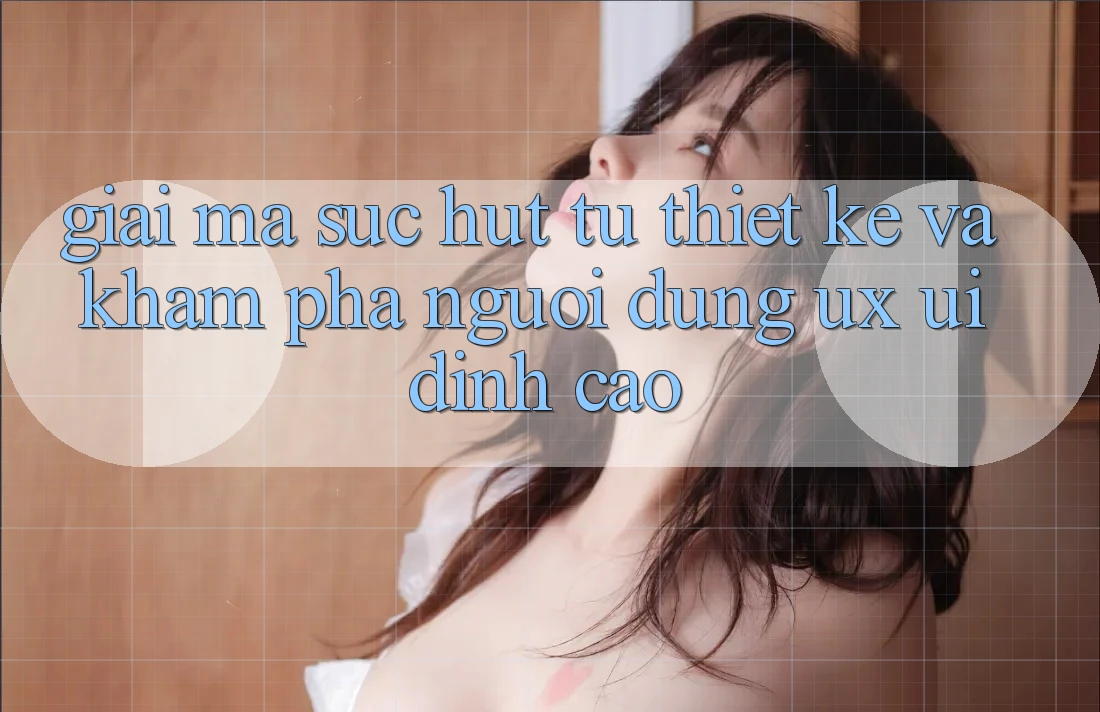 Giải Mã Sức Hút Từ Thiết kế Và Khám phá Người Dùng (UX/UI) Đỉnh Cao Giải Mã Sức Hút Từ Thiết kế Và Khám phá Người Dùng (UX/UI) Đỉnh Cao