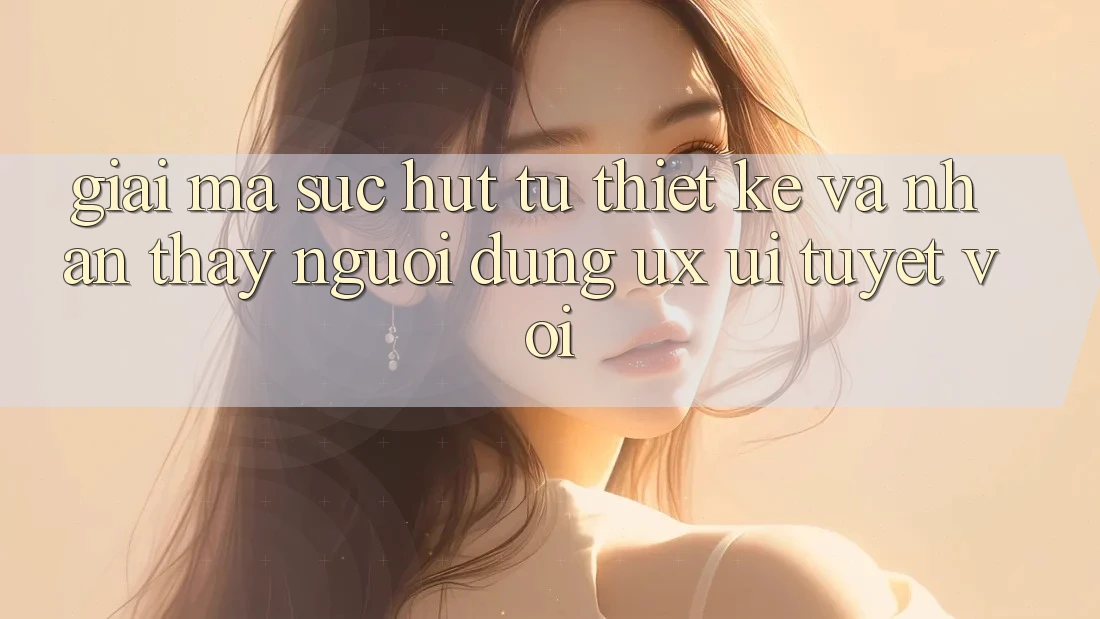 Giải Mã Sức Hút Từ Thiết kế Và Nhận thấy Người Dùng (UX/UI) Tuyệt vời Giải Mã Sức Hút Từ Thiết kế Và Nhận thấy Người Dùng (UX/UI) Tuyệt vời