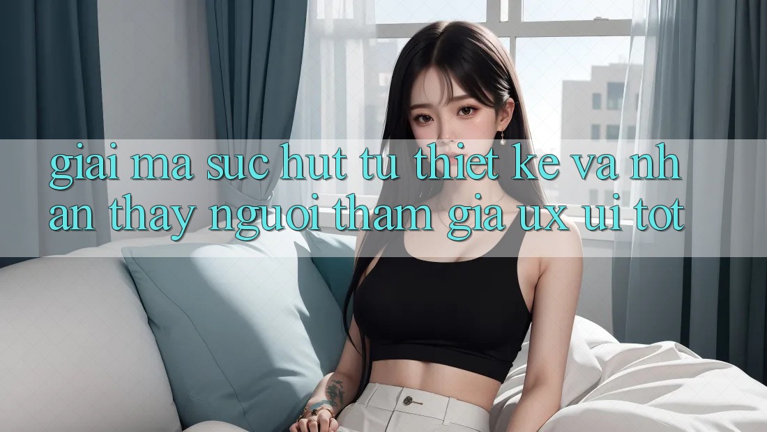 Giải Mã Sức Hút Từ Thiết kế Và Nhận thấy Người tham gia (UX/UI) Tốt Giải Mã Sức Hút Từ Thiết kế Và Nhận thấy Người tham gia (UX/UI) Tốt