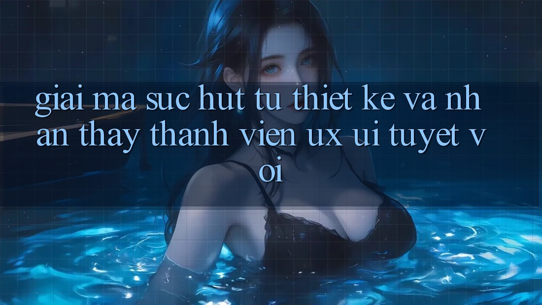 Giải Mã Sức Hút Từ Thiết kế Và Nhận thấy Thành viên (UX/UI) Tuyệt vời