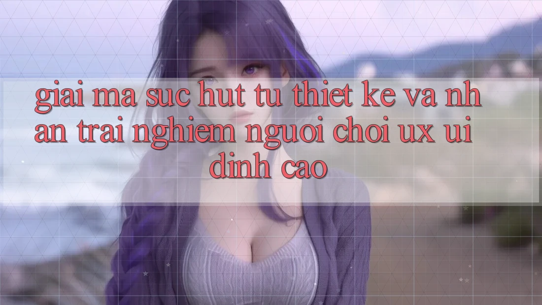 Giải Mã Sức Hút Từ Thiết kế Và Nhận trải nghiệm Người chơi (UX/UI) Đỉnh Cao Giải Mã Sức Hút Từ Thiết kế Và Nhận trải nghiệm Người chơi (UX/UI) Đỉnh Cao
