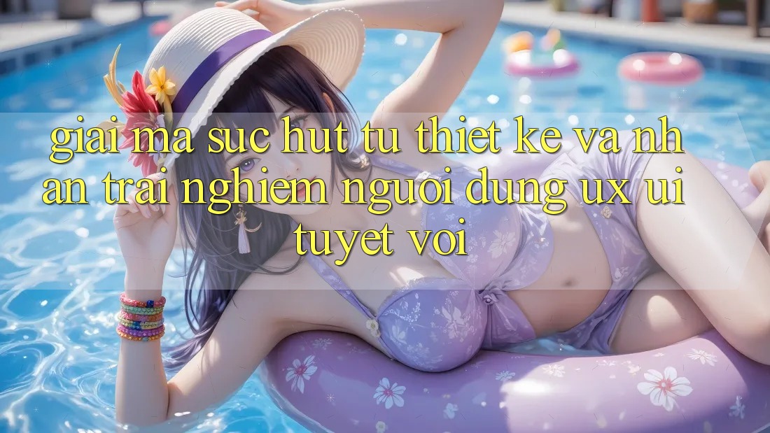 Giải Mã Sức Hút Từ Thiết kế Và Nhận trải nghiệm Người Dùng (UX/UI) Tuyệt vời Giải Mã Sức Hút Từ Thiết kế Và Nhận trải nghiệm Người Dùng (UX/UI) Tuyệt vời