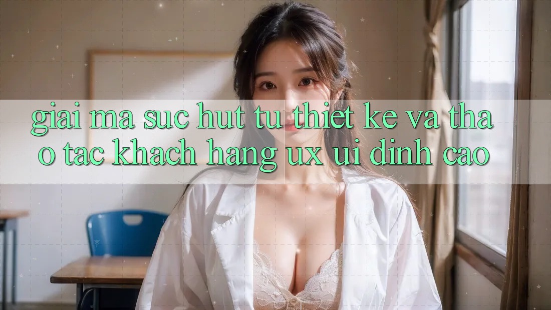 Giải Mã Sức Hút Từ Thiết kế Và Thao tác Khách hàng (UX/UI) Đỉnh Cao