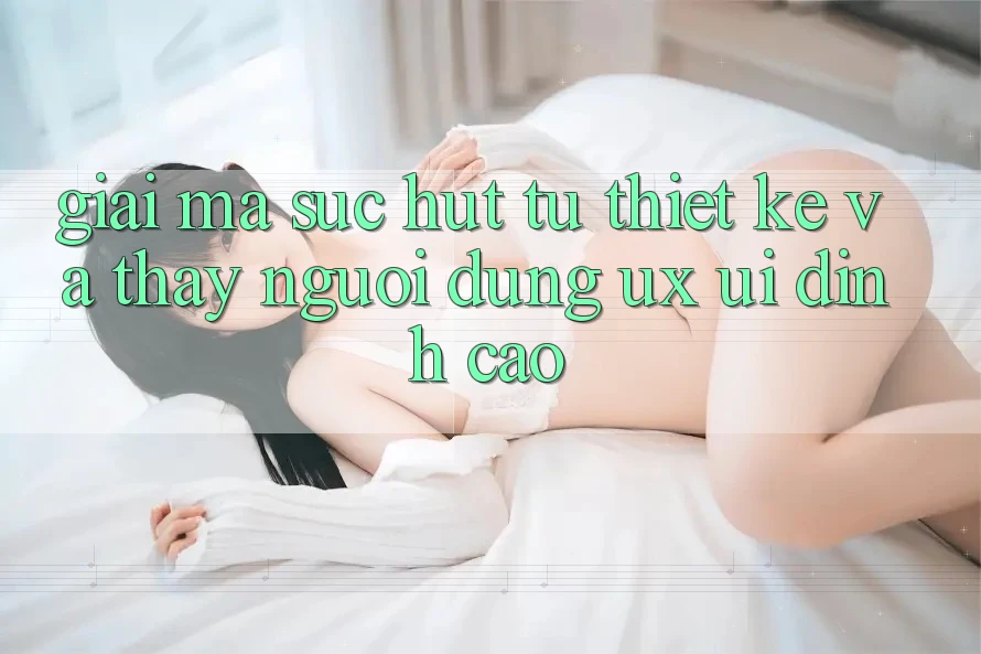 Giải Mã Sức Hút Từ Thiết kế Và Thấy Người Dùng (UX/UI) Đỉnh Cao Giải Mã Sức Hút Từ Thiết kế Và Thấy Người Dùng (UX/UI) Đỉnh Cao