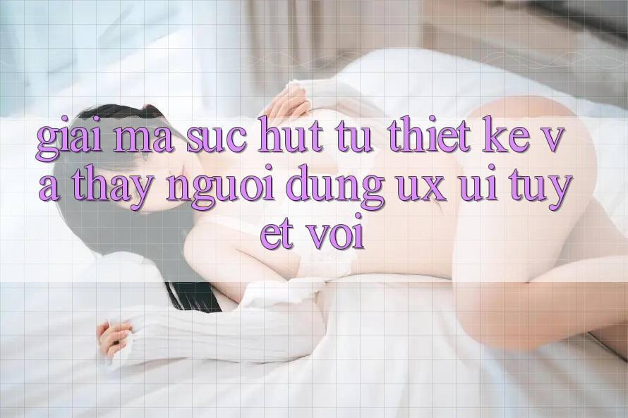 Giải Mã Sức Hút Từ Thiết kế Và Thấy Người Dùng (UX/UI) Tuyệt vời Giải Mã Sức Hút Từ Thiết kế Và Thấy Người Dùng (UX/UI) Tuyệt vời