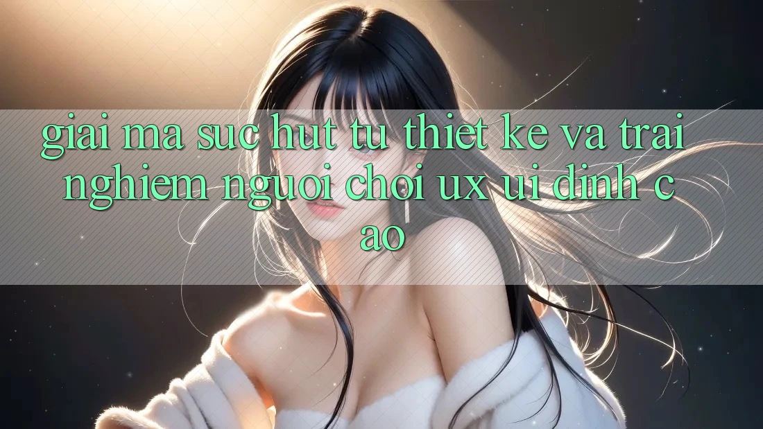 Giải Mã Sức Hút Từ Thiết kế Và Trải Nghiệm Người chơi (UX/UI) Đỉnh Cao Giải Mã Sức Hút Từ Thiết kế Và Trải Nghiệm Người chơi (UX/UI) Đỉnh Cao