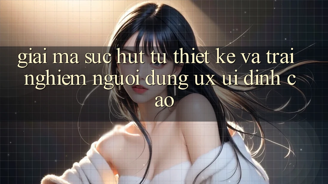 Giải Mã Sức Hút Từ Thiết kế Và Trải nghiệm Người Dùng (UX/UI) Đỉnh Cao Giải Mã Sức Hút Từ Thiết kế Và Trải nghiệm Người Dùng (UX/UI) Đỉnh Cao