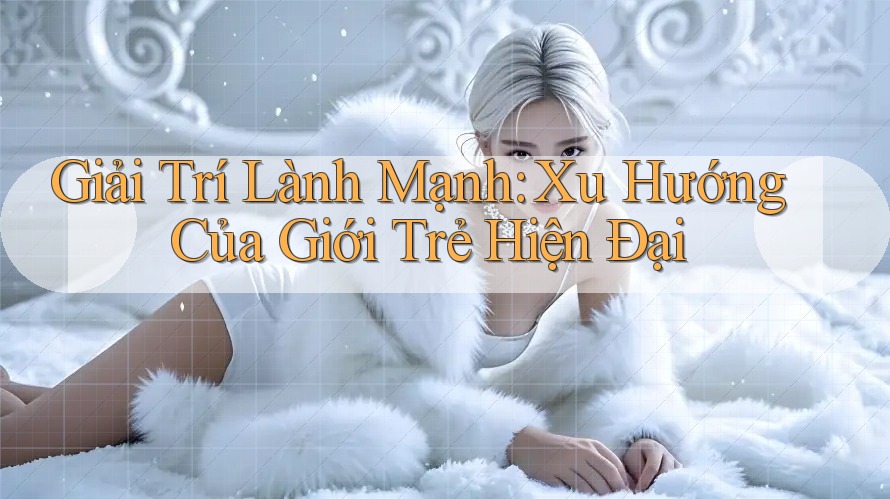Giải Trí Lành Mạnh: Xu Hướng Của Giới Trẻ Hiện Đại Giải Trí Lành Mạnh: Xu Hướng Của Giới Trẻ Hiện Đại