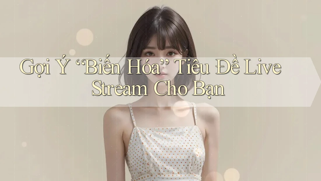 Gợi Ý “Biến Hóa” Tiêu Đề Live Stream Cho Bạn Gợi Ý “Biến Hóa” Tiêu Đề Live Stream Cho Bạn