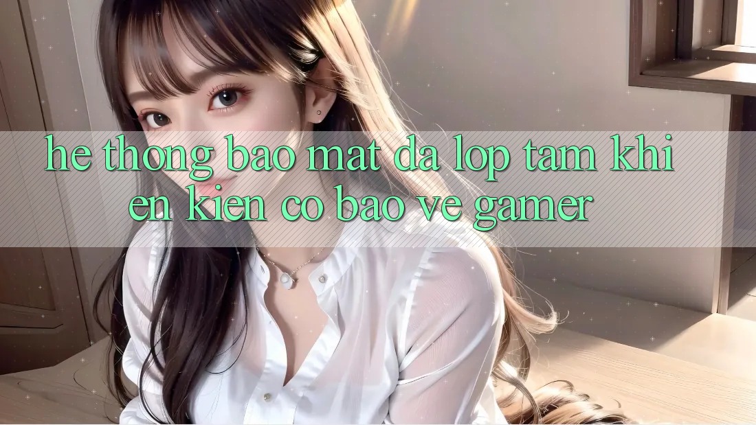 Hệ Thống Bảo Mật Đa Lớp - Tấm Khiên Kiên Cố Bảo Vệ Gamer Hệ Thống Bảo Mật Đa Lớp - Tấm Khiên Kiên Cố Bảo Vệ Gamer