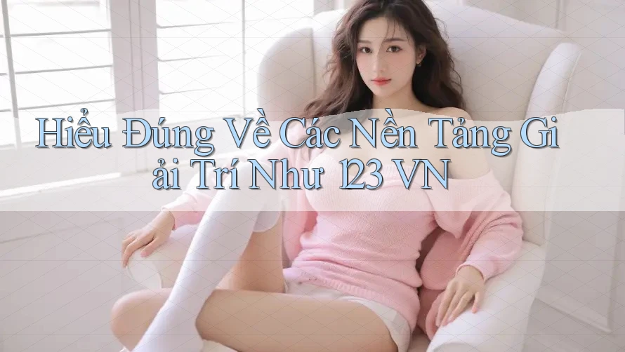 Hiểu Đúng Về Các Nền Tảng Giải Trí Như 123 VN Hiểu Đúng Về Các Nền Tảng Giải Trí Như 123 VN
