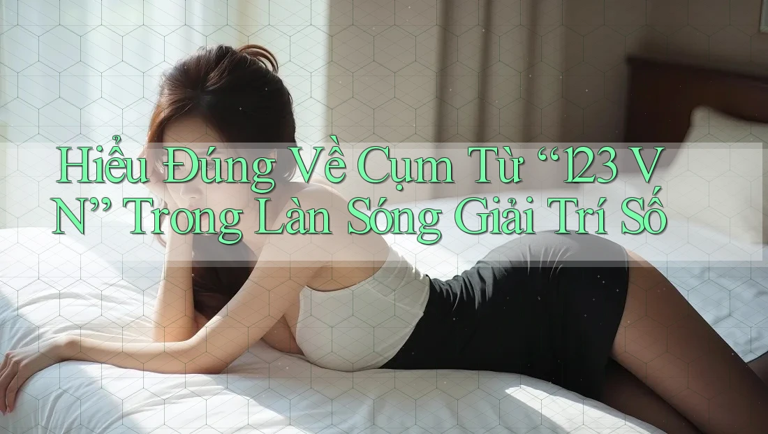 Hiểu Đúng Về Cụm Từ “123 VN” Trong Làn Sóng Giải Trí Số Hiểu Đúng Về Cụm Từ “123 VN” Trong Làn Sóng Giải Trí Số