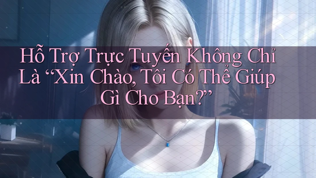 Hỗ Trợ Trực Tuyến Không Chỉ Là “Xin Chào, Tôi Có Thể Giúp Gì Cho Bạn?” Hỗ Trợ Trực Tuyến Không Chỉ Là “Xin Chào, Tôi Có Thể Giúp Gì Cho Bạn?”