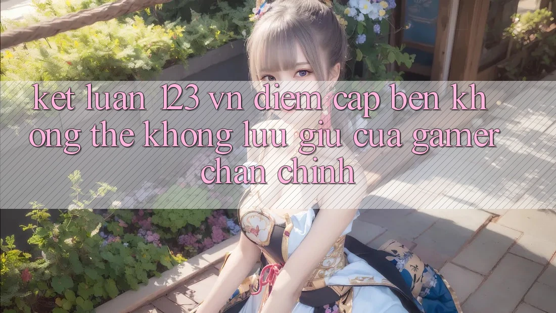 Kết Luận: 123 vn - Điểm Cập bến Không Thể Không lưu giữ Của Gamer Chân Chính Kết Luận: 123 vn - Điểm Cập bến Không Thể Không lưu giữ Của Gamer Chân Chính