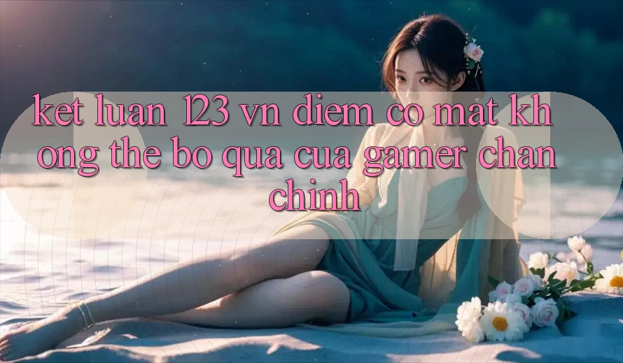 Kết Luận: 123 vn - Điểm Có mặt Không Thể Bỏ Qua Của Gamer Chân Chính Kết Luận: 123 vn - Điểm Có mặt Không Thể Bỏ Qua Của Gamer Chân Chính