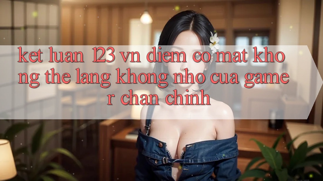 Kết Luận: 123 vn - Điểm Có mặt Không Thể Lãng không nhớ Của Gamer Chân Chính Kết Luận: 123 vn - Điểm Có mặt Không Thể Lãng không nhớ Của Gamer Chân Chính