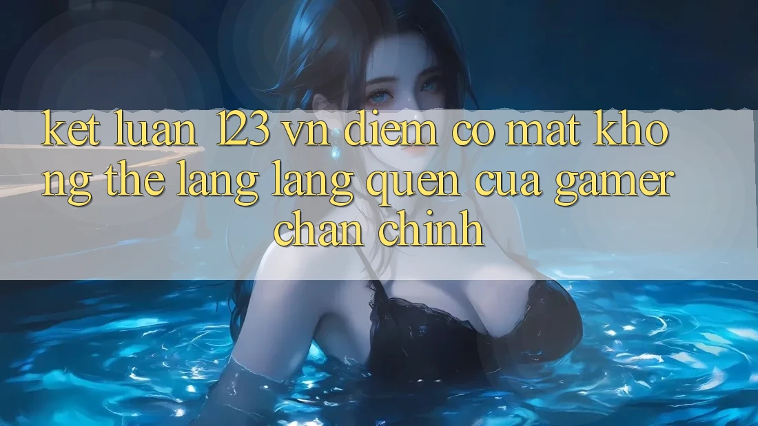 Kết Luận: 123 vn - Điểm Có mặt Không Thể Lãng lãng quên Của Gamer Chân Chính