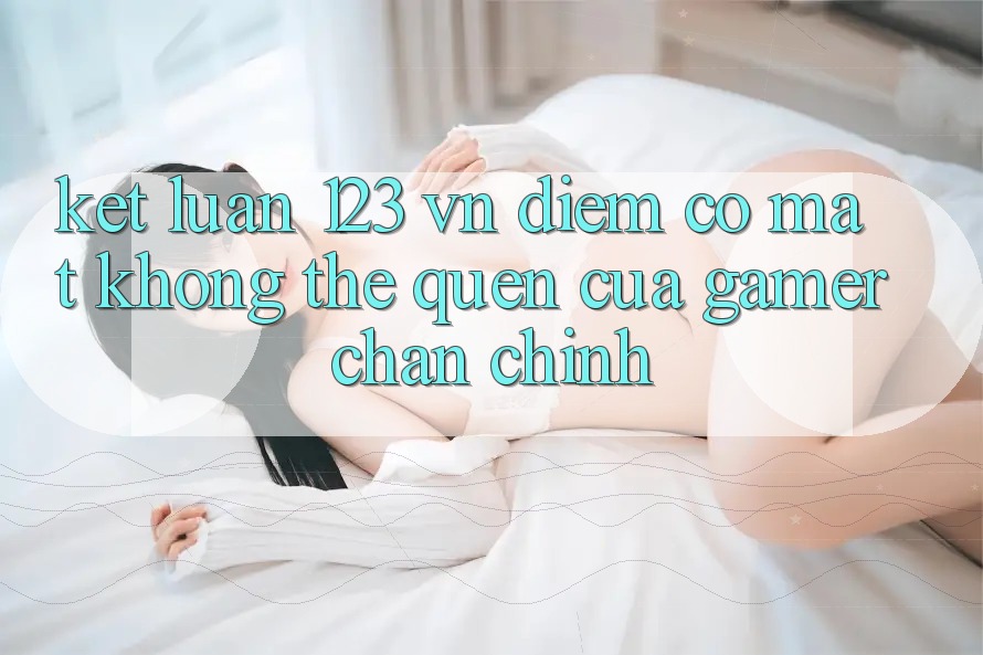 Kết Luận: 123 vn - Điểm Có mặt Không Thể Quên Của Gamer Chân Chính Kết Luận: 123 vn - Điểm Có mặt Không Thể Quên Của Gamer Chân Chính
