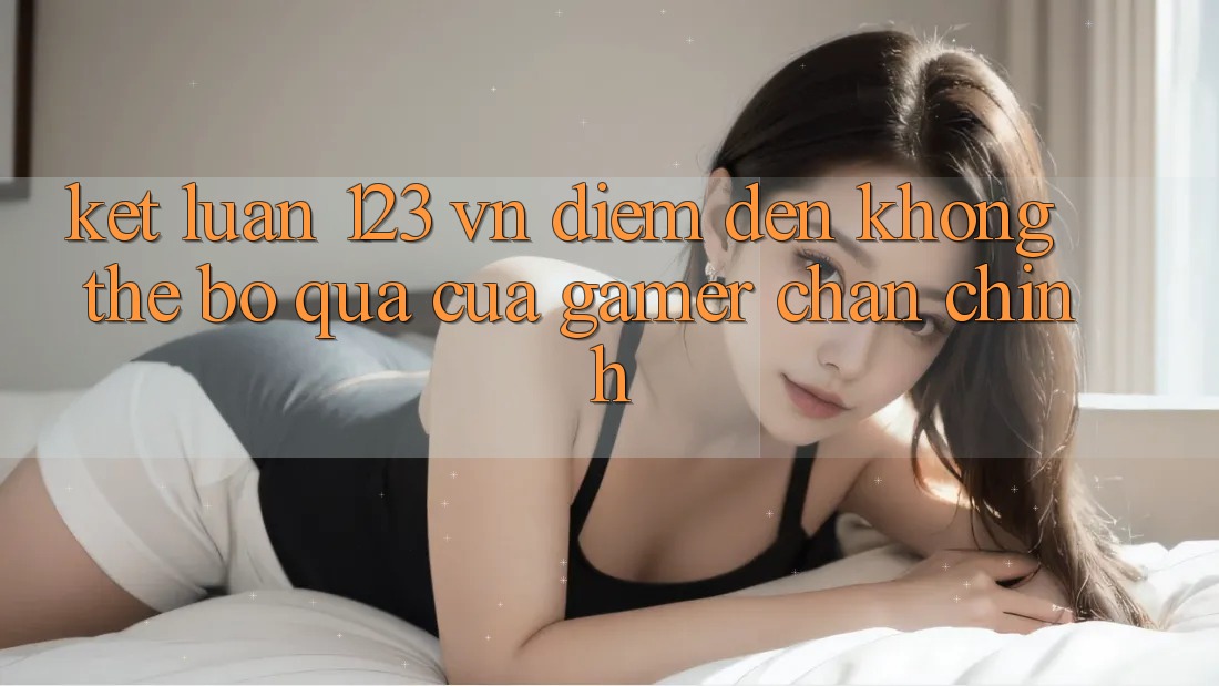 Kết Luận: 123 vn - Điểm Đến Không Thể Bỏ Qua Của Gamer Chân Chính Kết Luận: 123 vn - Điểm Đến Không Thể Bỏ Qua Của Gamer Chân Chính