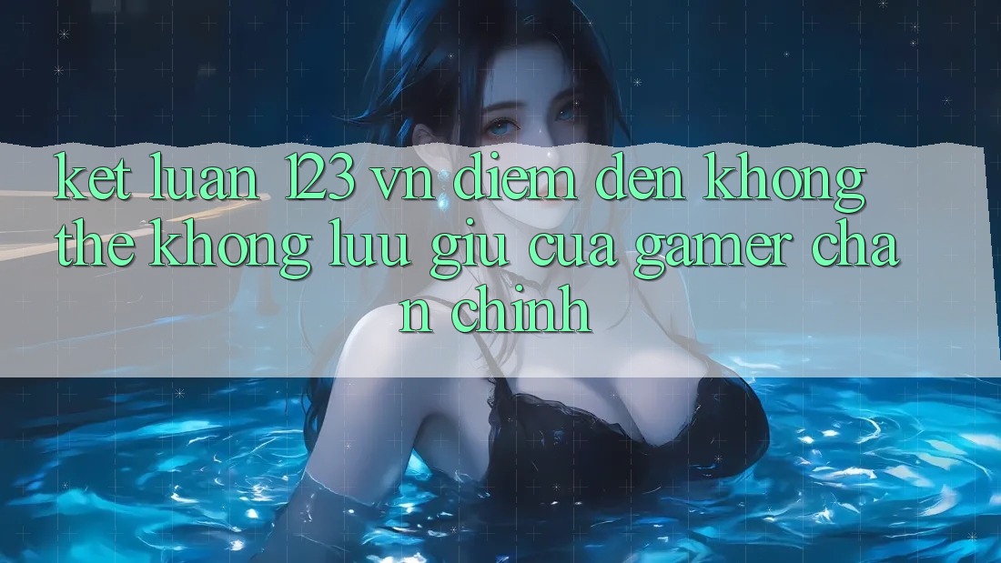 Kết Luận: 123 vn - Điểm Đến Không Thể Không lưu giữ Của Gamer Chân Chính Kết Luận: 123 vn - Điểm Đến Không Thể Không lưu giữ Của Gamer Chân Chính