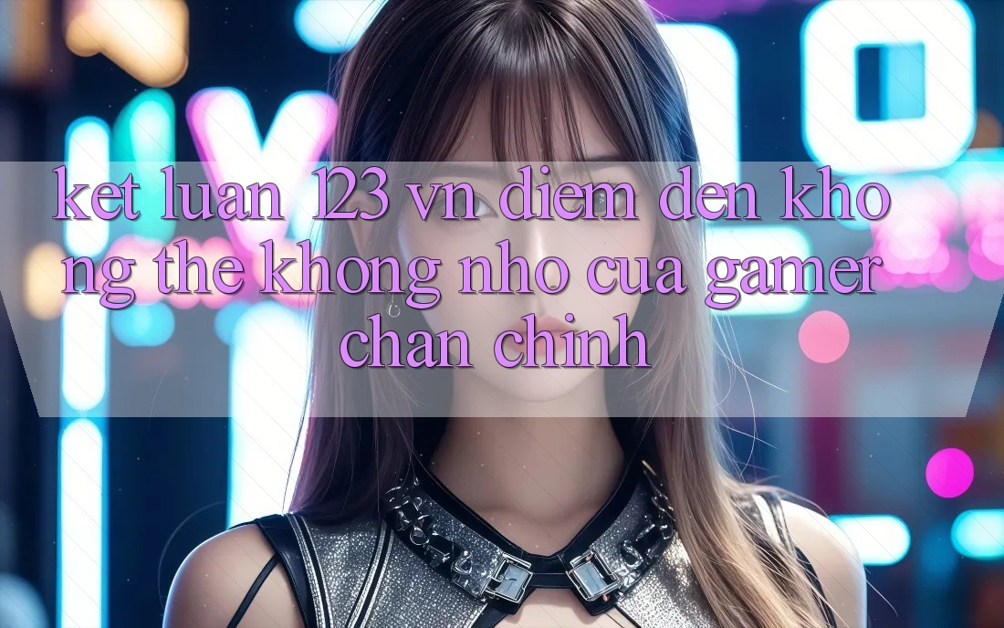 Kết Luận: 123 vn - Điểm Đến Không Thể Không nhớ Của Gamer Chân Chính Kết Luận: 123 vn - Điểm Đến Không Thể Không nhớ Của Gamer Chân Chính