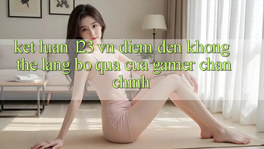 Kết Luận: 123 vn - Điểm Đến Không Thể Lãng bỏ qua Của Gamer Chân Chính Kết Luận: 123 vn - Điểm Đến Không Thể Lãng bỏ qua Của Gamer Chân Chính