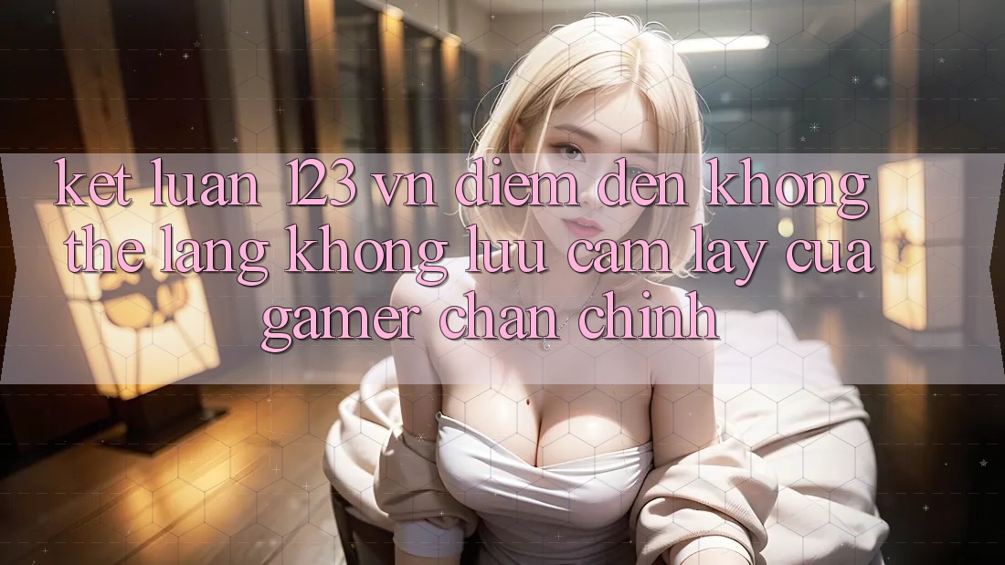 Kết Luận: 123 vn - Điểm Đến Không Thể Lãng không lưu cầm lấy Của Gamer Chân Chính Kết Luận: 123 vn - Điểm Đến Không Thể Lãng không lưu cầm lấy Của Gamer Chân Chính